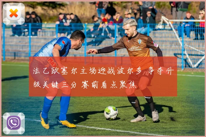 法乙欧塞尔主场迎战波尔多 争夺升级关键三分 赛前看点聚焦