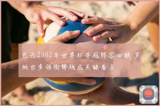 巴西2002年世界杯夺冠阵容回顾 罗纳尔多领衔锋线成关键看点
