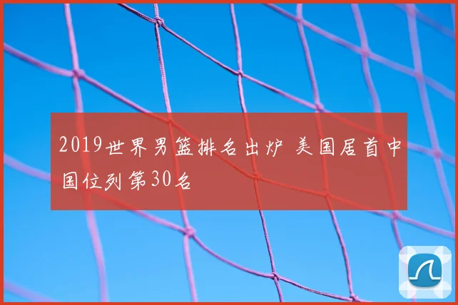 2019世界男篮排名出炉 美国居首中国位列第30名