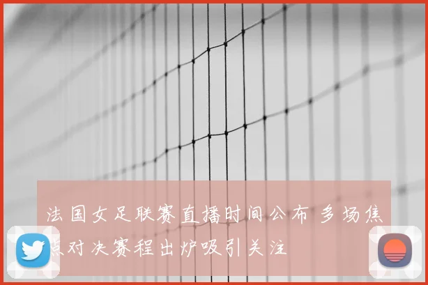 法国女足联赛直播时间公布 多场焦点对决赛程出炉吸引关注