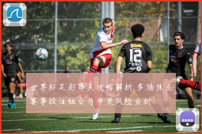 世界杯足彩串关攻略解析 多场焦点赛事投注组合与中奖风险分析