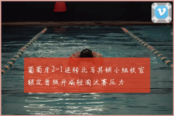 葡萄牙2-1逆转北马其顿小组收官 锁定晋级并减轻淘汰赛压力