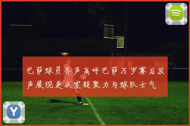 巴萨球员齐声高呼巴萨万岁赛后发声展现更衣室凝聚力与球队士气