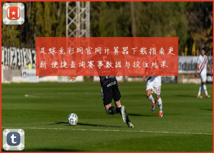 足球竞彩网官网计算器下载指南更新 便捷查询赛事数据与投注结果