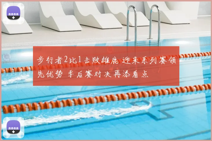 步行者2比1击败雄鹿 迎来系列赛领先优势 季后赛对决再添看点