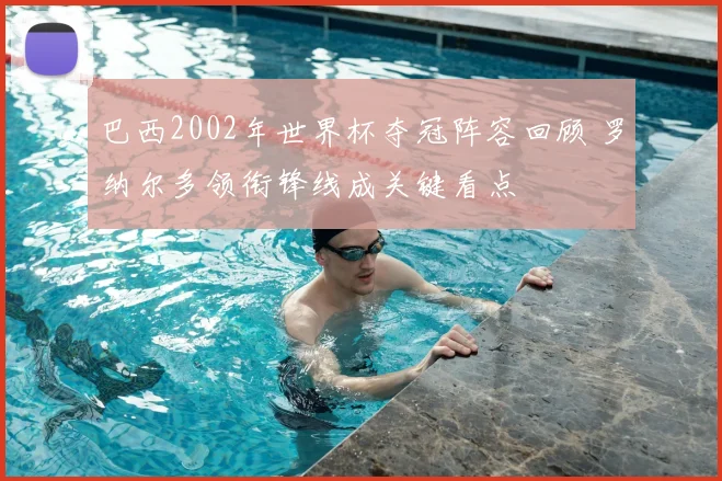巴西2002年世界杯夺冠阵容回顾 罗纳尔多领衔锋线成关键看点