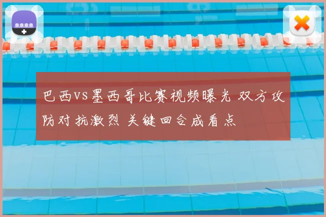 巴西vs墨西哥比赛视频曝光 双方攻防对抗激烈 关键回合成看点