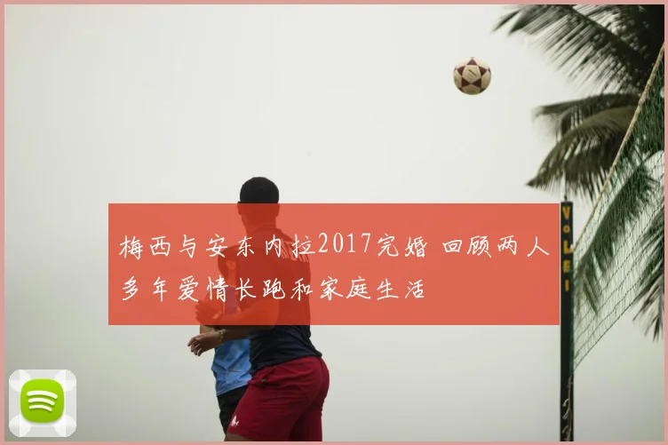 梅西与安东内拉2017完婚 回顾两人多年爱情长跑和家庭生活