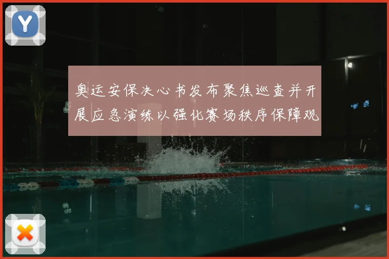 奥运安保决心书发布聚焦巡查并开展应急演练以强化赛场秩序保障观众安全