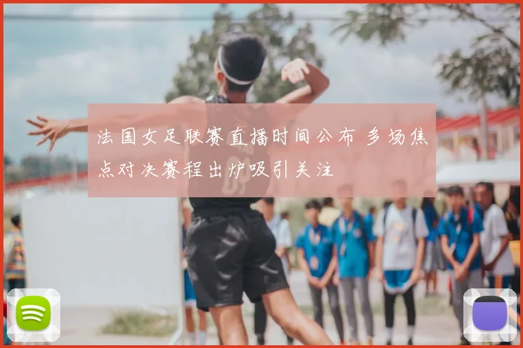 法国女足联赛直播时间公布 多场焦点对决赛程出炉吸引关注