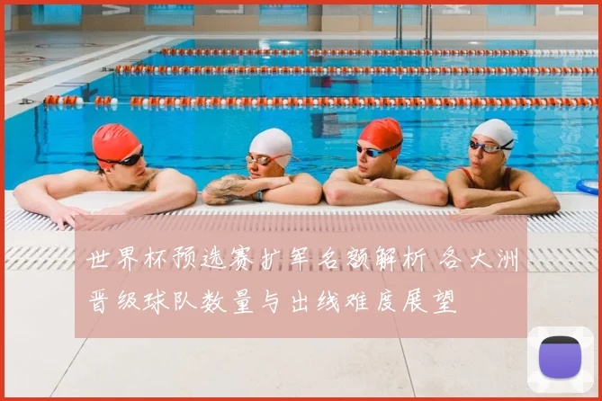 世界杯预选赛扩军名额解析 各大洲晋级球队数量与出线难度展望