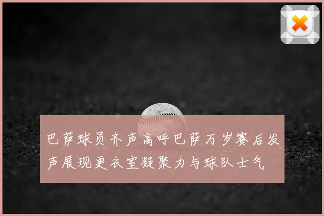 巴萨球员齐声高呼巴萨万岁赛后发声展现更衣室凝聚力与球队士气