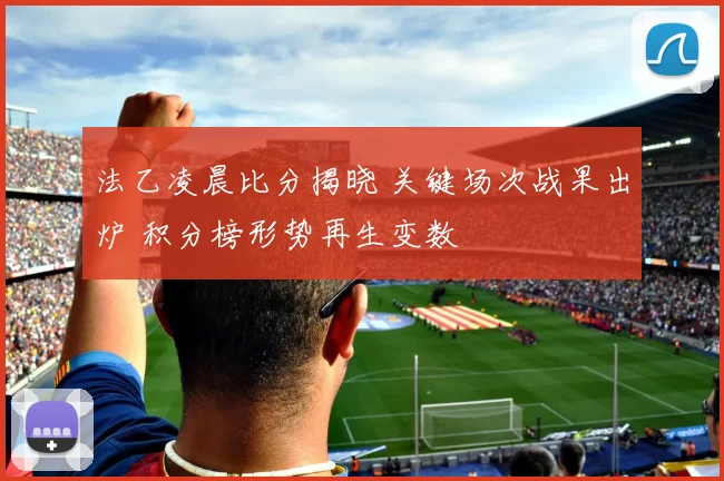 法乙凌晨比分揭晓 关键场次战果出炉 积分榜形势再生变数