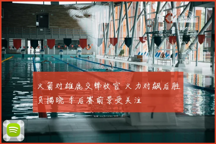 火箭对雄鹿交锋收官 火力对飙后胜负揭晓 季后赛前景受关注