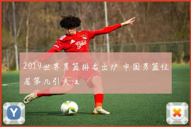 2019世界男篮排名出炉 中国男篮位居第几引关注
