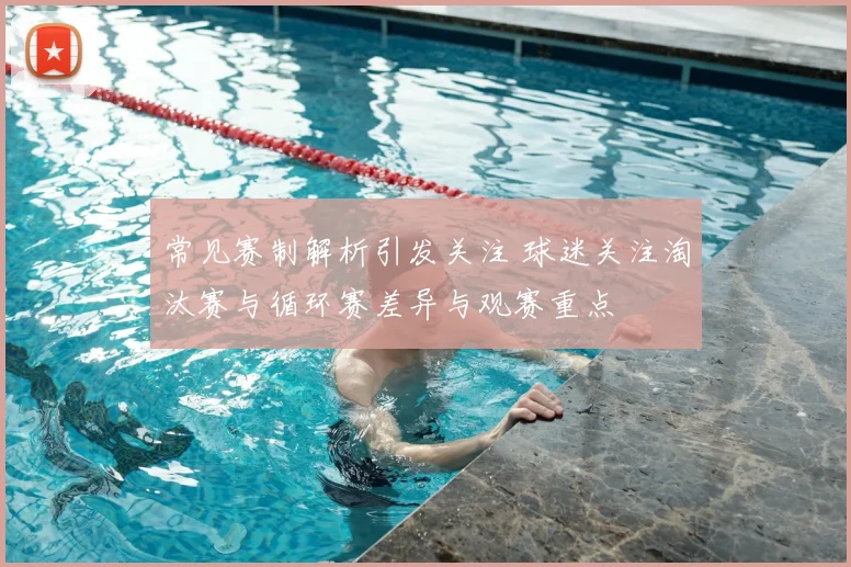 常见赛制解析引发关注 球迷关注淘汰赛与循环赛差异与观赛重点
