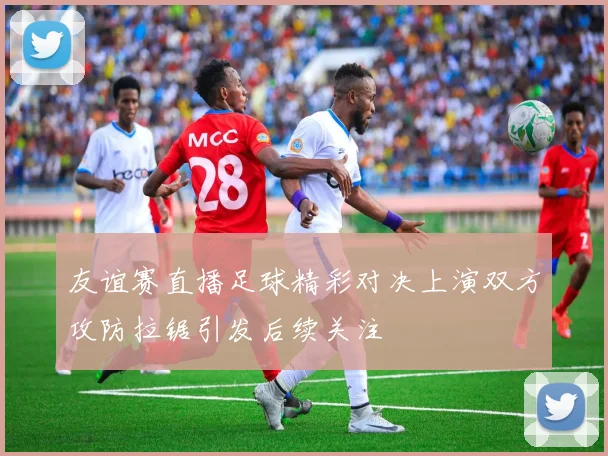 友谊赛直播足球精彩对决上演双方攻防拉锯引发后续关注