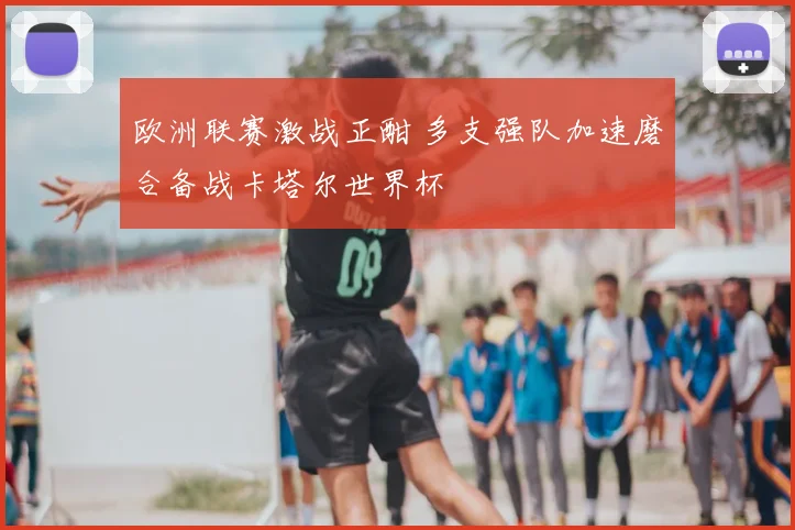 欧洲联赛激战正酣 多支强队加速磨合备战卡塔尔世界杯