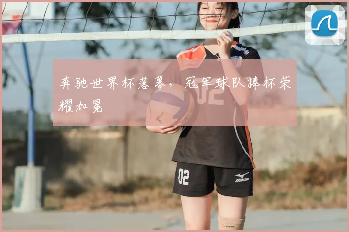 奔驰世界杯落幕，冠军球队捧杯荣耀加冕