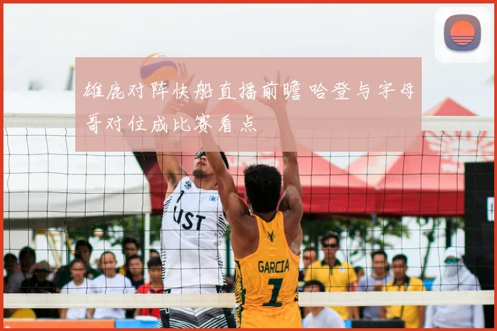 雄鹿对阵快船直播前瞻 哈登与字母哥对位成比赛看点
