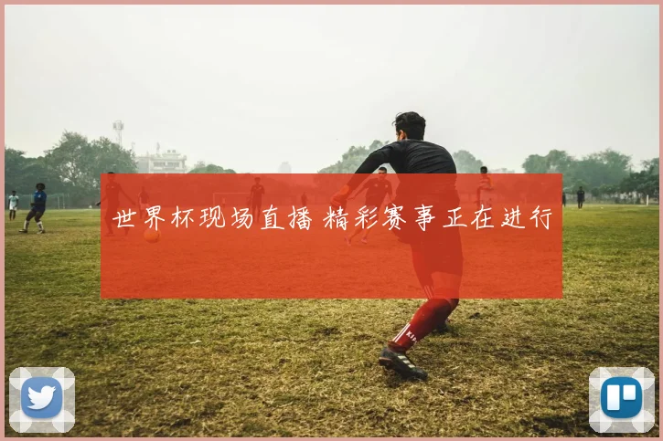 世界杯现场直播 精彩赛事正在进行