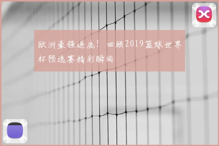 欧洲豪强逐鹿!回顾2019篮球世界杯预选赛精彩瞬间