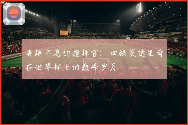 奔跑不息的指挥官:回顾莫德里奇在世界杯上的巅峰岁月