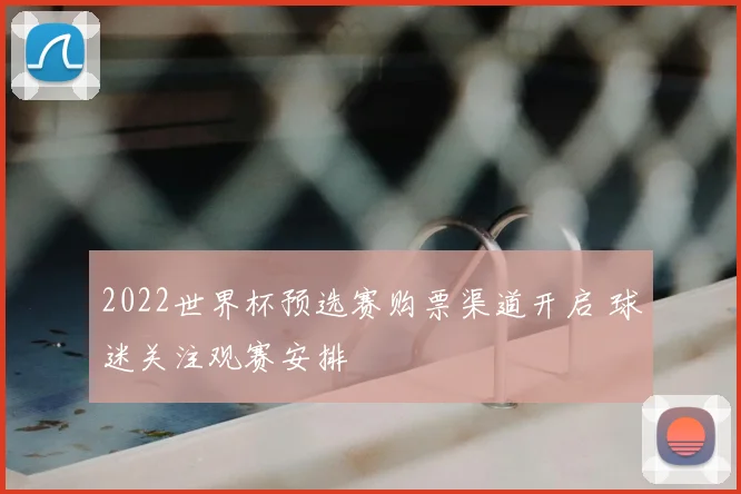 2022世界杯预选赛购票渠道开启 球迷关注观赛安排