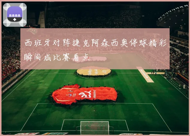 西班牙对阵捷克阿森西奥停球精彩瞬间成比赛看点