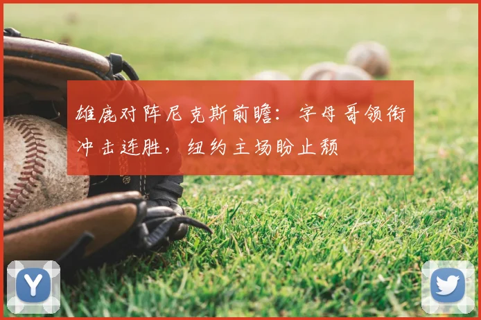 雄鹿对阵尼克斯前瞻:字母哥领衔冲击连胜,纽约主场盼止颓