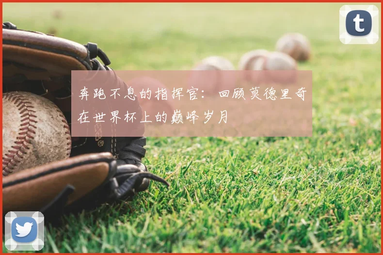 奔跑不息的指挥官：回顾莫德里奇在世界杯上的巅峰岁月