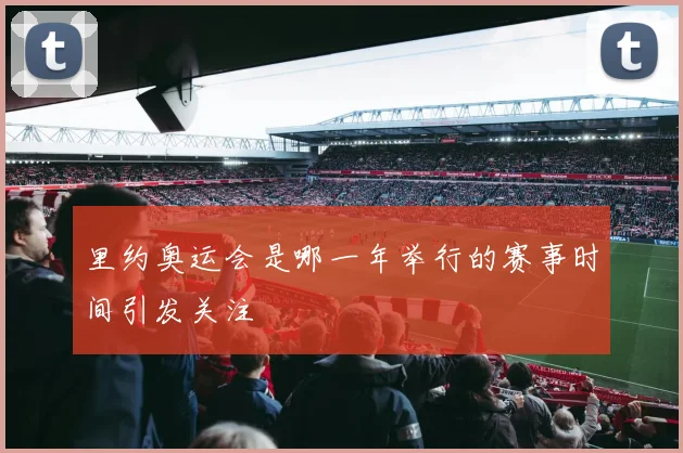 里约奥运会是哪一年举行的赛事时间引发关注