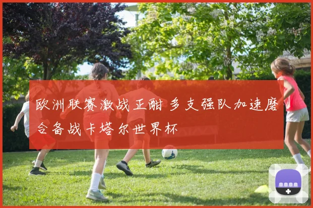 欧洲联赛激战正酣 多支强队加速磨合备战卡塔尔世界杯