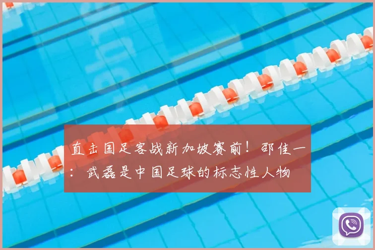 直击国足客战新加坡赛前！邵佳一：武磊是中国足球的标志性人物