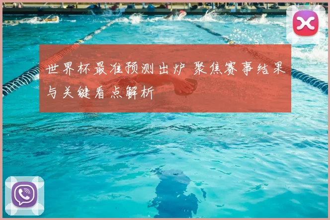世界杯最准预测出炉 聚焦赛事结果与关键看点解析