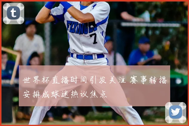 世界杯直播时间引发关注 赛事转播安排成球迷热议焦点