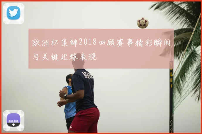 欧洲杯集锦2018回顾赛事精彩瞬间与关键进球表现