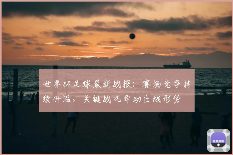 世界杯足球最新战报：赛场竞争持续升温，关键战况牵动出线形势