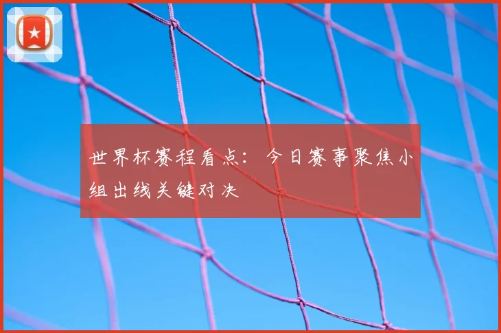 世界杯赛程看点：今日赛事聚焦小组出线关键对决