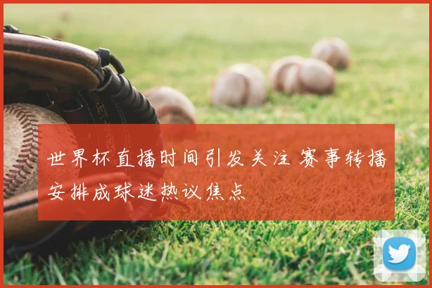 世界杯直播时间引发关注 赛事转播安排成球迷热议焦点