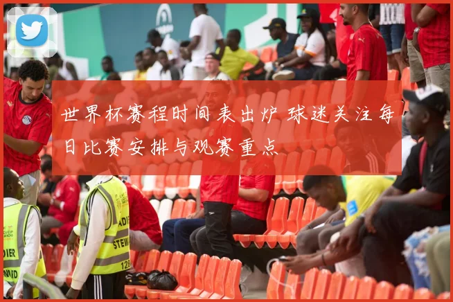世界杯赛程时间表出炉 球迷关注每日比赛安排与观赛重点