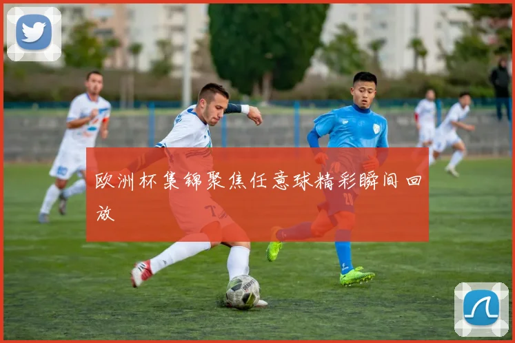欧洲杯集锦聚焦任意球精彩瞬间回放