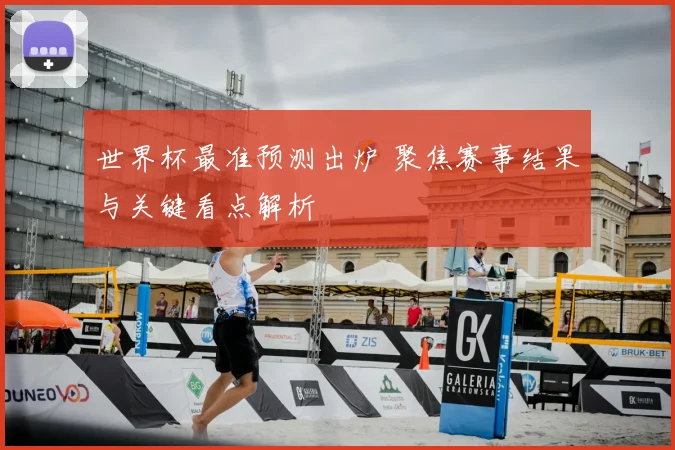 世界杯最准预测出炉 聚焦赛事结果与关键看点解析