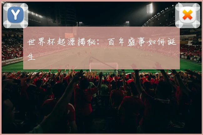 世界杯起源揭秘：百年盛事如何诞生