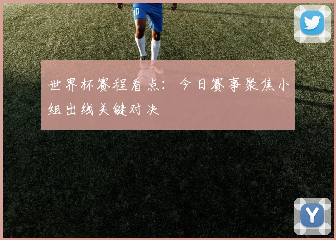 世界杯赛程看点：今日赛事聚焦小组出线关键对决