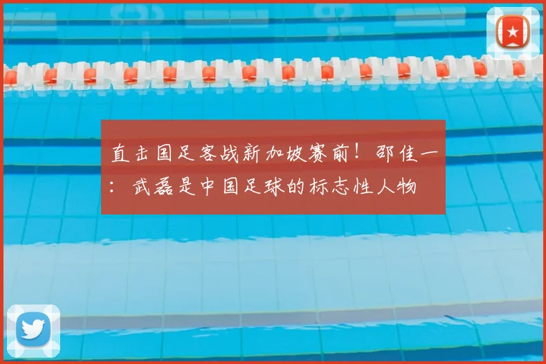 直击国足客战新加坡赛前!邵佳一:武磊是中国足球的标志性人物