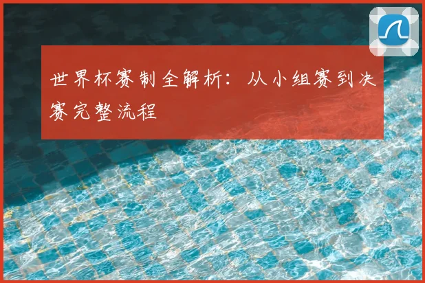 世界杯赛制全解析:从小组赛到决赛完整流程
