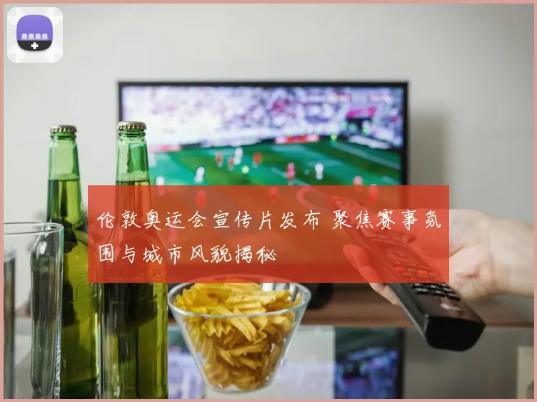 伦敦奥运会宣传片发布 聚焦赛事氛围与城市风貌揭秘
