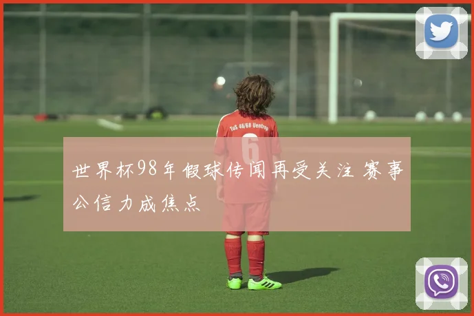 世界杯98年假球传闻再受关注 赛事公信力成焦点