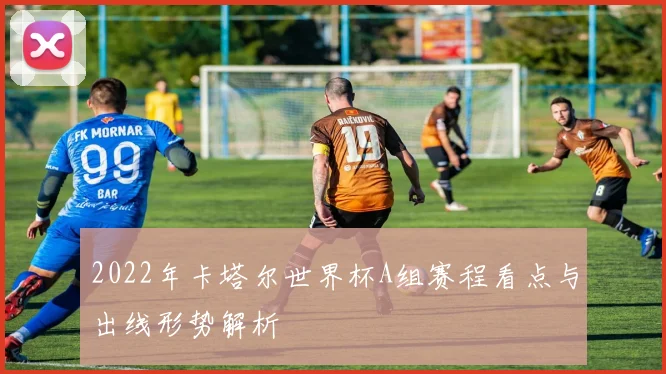 2022年卡塔尔世界杯A组赛程看点与出线形势解析